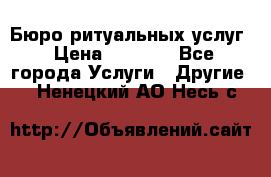 Бюро ритуальных услуг › Цена ­ 3 000 - Все города Услуги » Другие   . Ненецкий АО,Несь с.